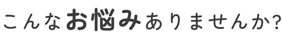 こんなお悩みありませんか？